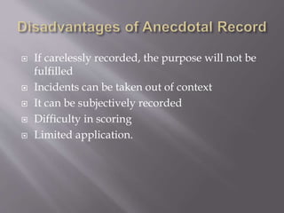  If carelessly recorded, the purpose will not be
fulfilled
 Incidents can be taken out of context
 It can be subjectively recorded
 Difficulty in scoring
 Limited application.
 