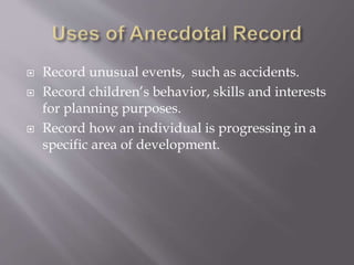  Record unusual events, such as accidents.
 Record children’s behavior, skills and interests
for planning purposes.
 Record how an individual is progressing in a
specific area of development.
 