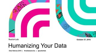 Humanizing Your Data
October 27, 2016
Data Natives 2016 | #raddatastories | @radishlab
 