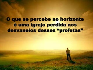 O que se percebe no horizonte
é uma igreja perdida nos
desvaneios desses “profetas”
 