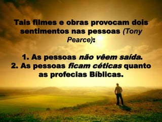 Tais filmes e obras provocam dois
sentimentos nas pessoas (Tony
Pearce):
1. As pessoas não vêem saída.
2. As pessoas ficam céticas quanto
as profecias Bíblicas.
 