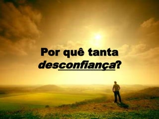 Por quê tanta
desconfiança?
 