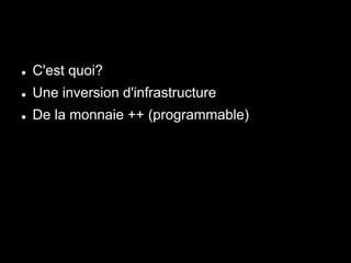  C'est quoi?
 Une inversion d'infrastructure
 De la monnaie ++ (programmable)
 