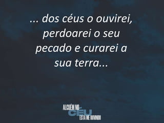 ... dos céus o ouvirei,
perdoarei o seu
pecado e curarei a
sua terra...
 