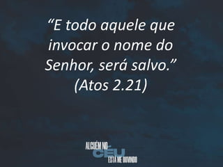“E todo aquele que
invocar o nome do
Senhor, será salvo.”
(Atos 2.21)
 