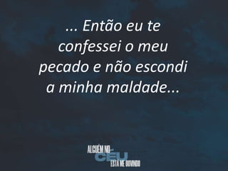 ... Então eu te
confessei o meu
pecado e não escondi
a minha maldade...
 