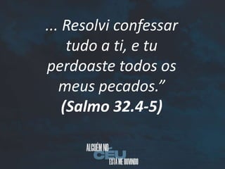 ... Resolvi confessar
tudo a ti, e tu
perdoaste todos os
meus pecados.”
(Salmo 32.4-5)
 