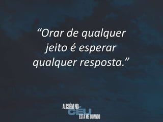 “Orar de qualquer
jeito é esperar
qualquer resposta.”
 