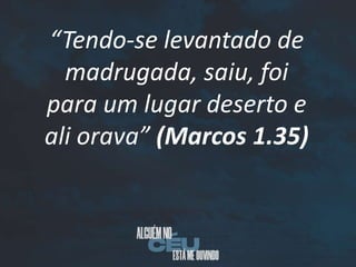 “Tendo-se levantado de
madrugada, saiu, foi
para um lugar deserto e
ali orava” (Marcos 1.35)
 