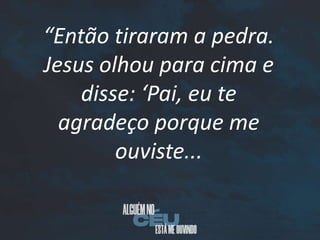 “Então tiraram a pedra.
Jesus olhou para cima e
disse: ‘Pai, eu te
agradeço porque me
ouviste...
 