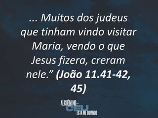 ... Muitos dos judeus
que tinham vindo visitar
Maria, vendo o que
Jesus fizera, creram
nele.” (João 11.41-42,
45)
 