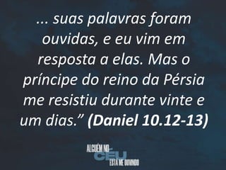 ... suas palavras foram
ouvidas, e eu vim em
resposta a elas. Mas o
príncipe do reino da Pérsia
me resistiu durante vinte e
um dias.” (Daniel 10.12-13)
 