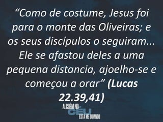 “Como de costume, Jesus foi
para o monte das Oliveiras; e
os seus discípulos o seguiram...
Ele se afastou deles a uma
pequena distancia, ajoelho-se e
começou a orar” (Lucas
22.39,41)
 