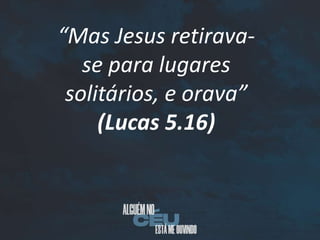 “Mas Jesus retirava-
se para lugares
solitários, e orava”
(Lucas 5.16)
 