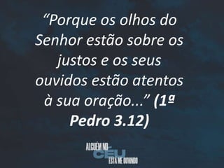 “Porque os olhos do
Senhor estão sobre os
justos e os seus
ouvidos estão atentos
à sua oração...” (1ª
Pedro 3.12)
 