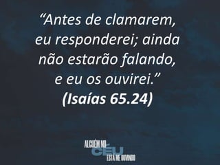 “Antes de clamarem,
eu responderei; ainda
não estarão falando,
e eu os ouvirei.”
(Isaías 65.24)
 