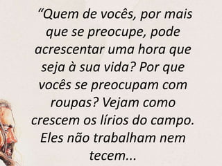 “Quem de vocês, por mais
que se preocupe, pode
acrescentar uma hora que
seja à sua vida? Por que
vocês se preocupam com
roupas? Vejam como
crescem os lírios do campo.
Eles não trabalham nem
tecem...
 