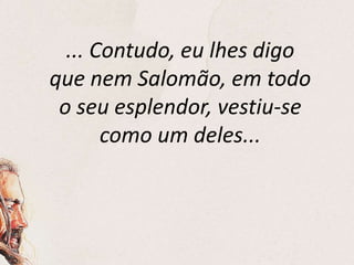 ... Contudo, eu lhes digo
que nem Salomão, em todo
o seu esplendor, vestiu-se
como um deles...
 
