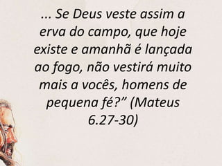 ... Se Deus veste assim a
erva do campo, que hoje
existe e amanhã é lançada
ao fogo, não vestirá muito
mais a vocês, homens de
pequena fé?” (Mateus
6.27-30)
 