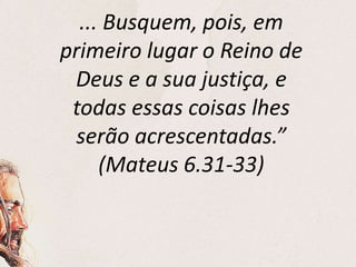 ... Busquem, pois, em
primeiro lugar o Reino de
Deus e a sua justiça, e
todas essas coisas lhes
serão acrescentadas.”
(Mateus 6.31-33)
 