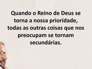 Quando o Reino de Deus se
torna a nossa prioridade,
todas as outras coisas que nos
preocupam se tornam
secundárias.
 