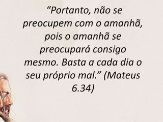 “Portanto, não se
preocupem com o amanhã,
pois o amanhã se
preocupará consigo
mesmo. Basta a cada dia o
seu próprio mal.” (Mateus
6.34)
 