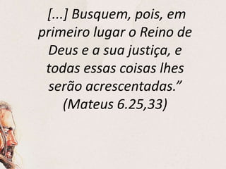 [...] Busquem, pois, em
primeiro lugar o Reino de
Deus e a sua justiça, e
todas essas coisas lhes
serão acrescentadas.”
(Mateus 6.25,33)
 