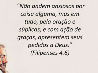 “Não andem ansiosos por
coisa alguma, mas em
tudo, pela oração e
súplicas, e com ação de
graças, apresentem seus
pedidos a Deus.”
(Filipenses 4.6)
 