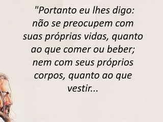 "Portanto eu lhes digo:
não se preocupem com
suas próprias vidas, quanto
ao que comer ou beber;
nem com seus próprios
corpos, quanto ao que
vestir...
 