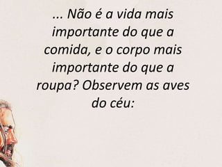 ... Não é a vida mais
importante do que a
comida, e o corpo mais
importante do que a
roupa? Observem as aves
do céu:
 