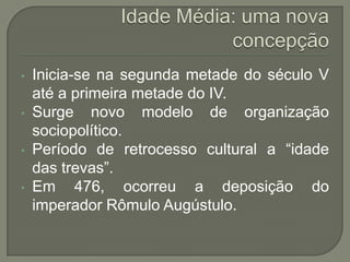 • Inicia-se na segunda metade do século V
até a primeira metade do IV.
• Surge novo modelo de organização
sociopolítico.
• Período de retrocesso cultural a “idade
das trevas”.
• Em 476, ocorreu a deposição do
imperador Rômulo Augústulo.
 