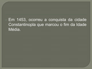• Em 1453, ocorreu a conquista da cidade
Constantinopla que marcou o fim da Idade
Média.
 