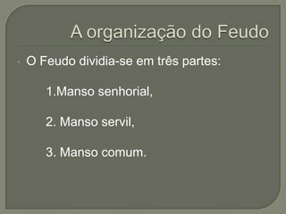 • O Feudo dividia-se em três partes:
1.Manso senhorial,
2. Manso servil,
3. Manso comum.
 