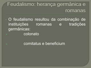 • O feudalismo resultou da combinação de
instituições romanas e tradições
germânicas:
 colonato
 comitatus e beneficium
 