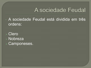 • A sociedade Feudal está dividida em três
ordens:
 Clero
 Nobreza
 Camponeses.
 