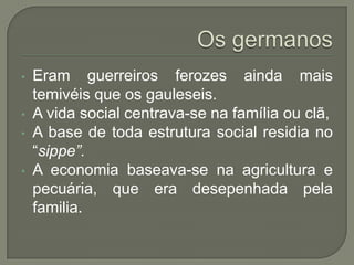 • Eram guerreiros ferozes ainda mais
temivéis que os gauleseis.
• A vida social centrava-se na família ou clã,
• A base de toda estrutura social residia no
“sippe”.
• A economia baseava-se na agricultura e
pecuária, que era desepenhada pela
familia.
 