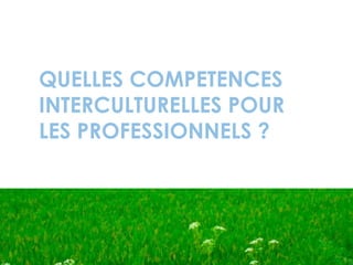 QUELLES COMPETENCES
INTERCULTURELLES POUR
LES PROFESSIONNELS ?
 