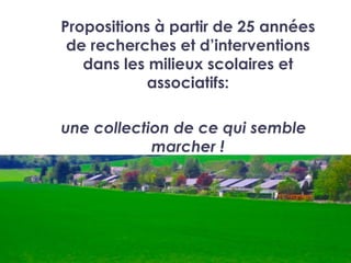 Propositions à partir de 25 années
 de recherches et d’interventions
   dans les milieux scolaires et
            associatifs:

une collection de ce qui semble
            marcher !
 