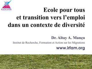 Ecole pour tous
   et transition vers l’emploi
dans un contexte de diversité
                                 Dr. Altay A. Manço
 Institut de Recherche, Formation et Action sur les Migrations
                                     www.irfam.org
 