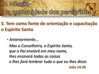 3. Tem como fonte de orientação e capacitação
o Espírito Santo

  • Anteriormente...
    Mas o Conselheiro, o Espírito Santo,
    que o Pai enviará em meu nome,
    lhes ensinará todas as coisas
    e lhes fará lembrar tudo o que eu lhes disse.
                                      João 14.26
 