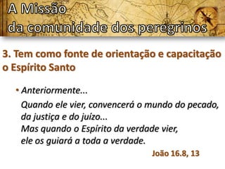 3. Tem como fonte de orientação e capacitação
o Espírito Santo

  • Anteriormente...
    Quando ele vier, convencerá o mundo do pecado,
    da justiça e do juízo...
    Mas quando o Espírito da verdade vier,
    ele os guiará a toda a verdade.
                                  João 16.8, 13
 