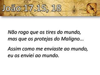 Não rogo que os tires do mundo,
mas que os protejas do Maligno...
Assim como me enviaste ao mundo,
eu os enviei ao mundo.
 