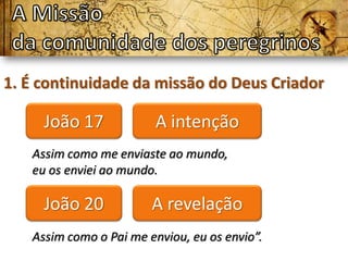 1. É continuidade da missão do Deus Criador

     João 17            A intenção
   Assim como me enviaste ao mundo,
   eu os enviei ao mundo.

     João 20            A revelação
   Assim como o Pai me enviou, eu os envio”.
 