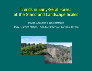 Trends in Early-Seral Forest  at the Stand and Landscape Scales Paul D. Anderson & Janet Ohmann PNW Research Station, USDA Forest Service, Corvallis, Oregon 