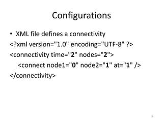 Configurations
• XML file defines a connectivity
<?xml version="1.0" encoding="UTF-8" ?>
<connectivity time="2" nodes="2">
   <connect node1="0" node2="1" at="1" />
</connectivity>




                                            19
 
