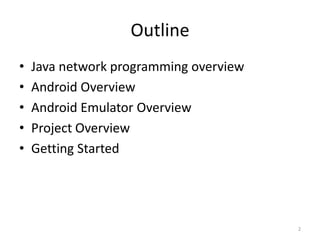 Outline
•   Java network programming overview
•   Android Overview
•   Android Emulator Overview
•   Project Overview
•   Getting Started




                                        2
 