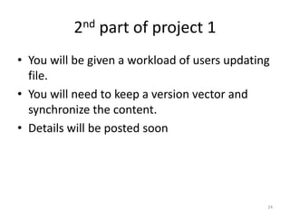 2nd part of project 1
• You will be given a workload of users updating
  file.
• You will need to keep a version vector and
  synchronize the content.
• Details will be posted soon




                                               24
 