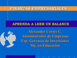 APRENDA A LEER UN BALANCE FINANZAS EMPRESARIALES Alexander Cortés C. Administrador de Empresas Esp. Gerencia de Inversiones Mg. en Educación 