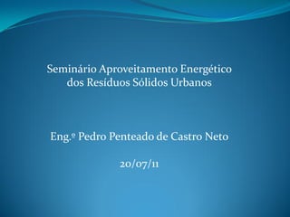 Seminário Aproveitamento Energético
   dos Resíduos Sólidos Urbanos



Eng.º Pedro Penteado de Castro Neto

             20/07/11
 