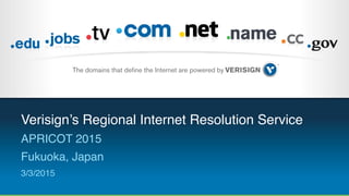 Verisign’s Regional Internet Resolution Service
APRICOT 2015
Fukuoka, Japan
3/3/2015
 